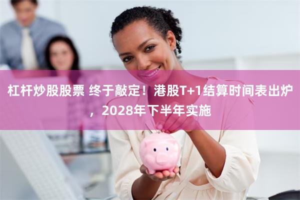 杠杆炒股股票 终于敲定！港股T+1结算时间表出炉，2028年下半年实施