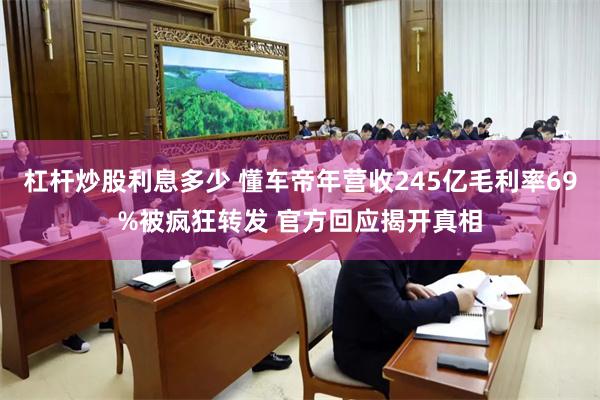 杠杆炒股利息多少 懂车帝年营收245亿毛利率69%被疯狂转发 官方回应揭开真相