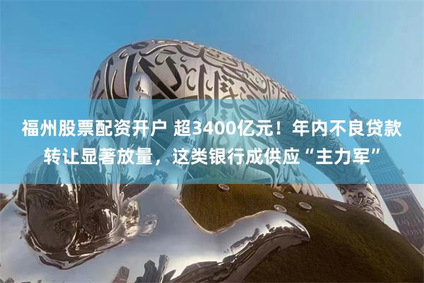 福州股票配资开户 超3400亿元！年内不良贷款转让显著放量，这类银行成供应“主力军”