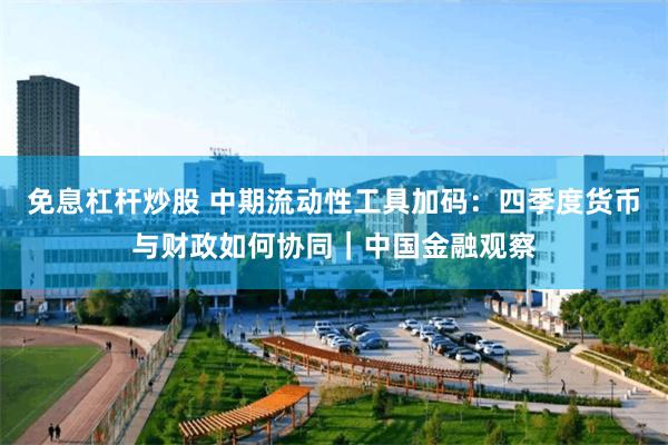 免息杠杆炒股 中期流动性工具加码：四季度货币与财政如何协同｜中国金融观察
