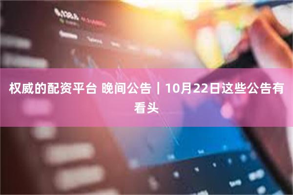 权威的配资平台 晚间公告｜10月22日这些公告有看头
