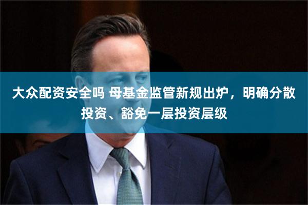 大众配资安全吗 母基金监管新规出炉，明确分散投资、豁免一层投资层级