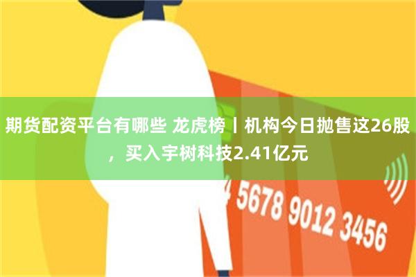 期货配资平台有哪些 龙虎榜丨机构今日抛售这26股，买入宇树科技2.41亿元