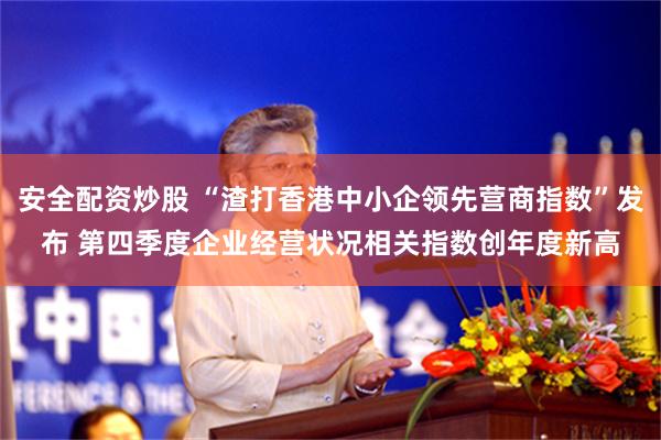 安全配资炒股 “渣打香港中小企领先营商指数”发布 第四季度企业经营状况相关指数创年度新高